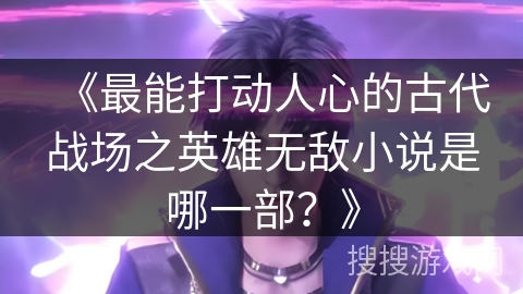 《最能打动人心的古代战场之英雄无敌小说是哪一部？》