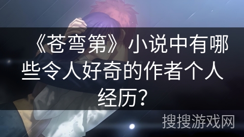 《苍弯第》小说中有哪些令人好奇的作者个人经历？
