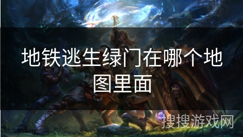 地铁逃生绿门在哪个地图里面
