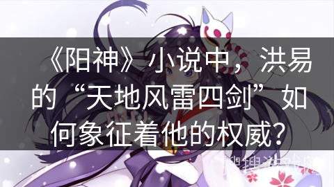 《阳神》小说中，洪易的“天地风雷四剑”如何象征着他的权威？
