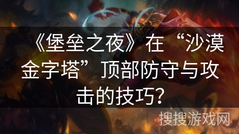 《堡垒之夜》在“沙漠金字塔”顶部防守与攻击的技巧？