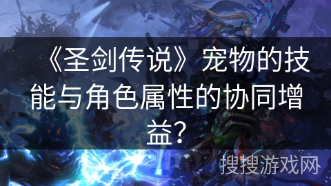 《圣剑传说》宠物的技能与角色属性的协同增益? 《圣剑传说》宠物的技能与角色属性的协同增益?