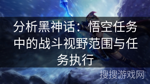 分析黑神话：悟空任务中的战斗视野范围与任务执行