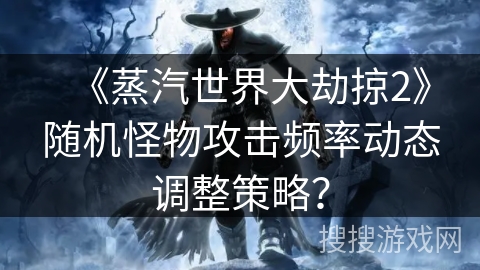 《蒸汽世界大劫掠2》随机怪物攻击频率动态调整策略？