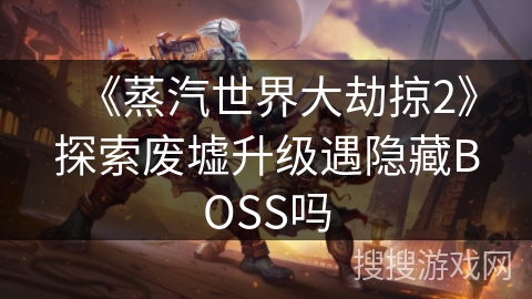 《蒸汽世界大劫掠2》探索废墟升级遇隐藏BOSS吗