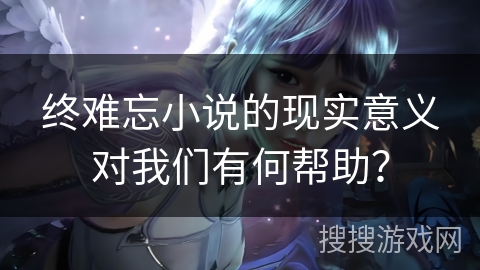 终难忘小说的现实意义对我们有何帮助？