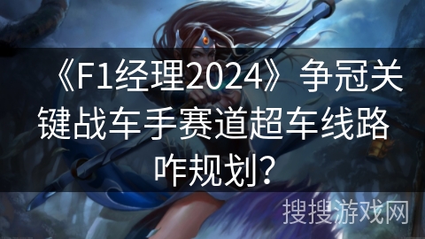 《F1经理2024》争冠关键战车手赛道超车线路咋规划? 《F1经理2024》争冠关键战车手赛道超车线路咋规划?