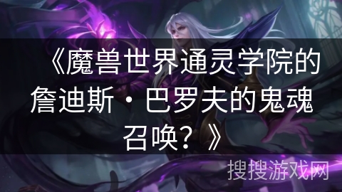 《魔兽世界通灵学院的詹迪斯・巴罗夫的鬼魂召唤?》 《魔兽世界通灵学院的詹迪斯・巴罗夫的鬼魂召唤?》
