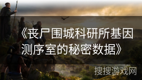 《丧尸围城科研所基因测序室的秘密数据》 《丧尸围城科研所基因测序室的秘密数据》