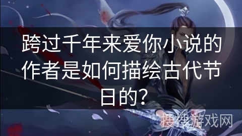 跨过千年来爱你小说的作者是如何描绘古代节日的？