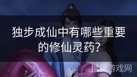 独步成仙中有哪些重要的修仙灵药? 独步成仙中有哪些重要的修仙灵药?