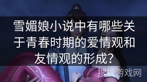 雪媚娘小说中有哪些关于青春时期的爱情观和友情观的形成? 雪媚娘小说中有哪些关于青春时期的爱情观和友情观的形成?
