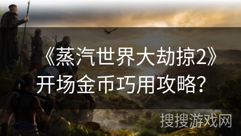 《蒸汽世界大劫掠2》开场金币巧用攻略? 《蒸汽世界大劫掠2》开场金币巧用攻略?