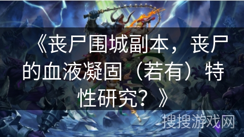 《丧尸围城副本，丧尸的血液凝固（若有）特性研究？》