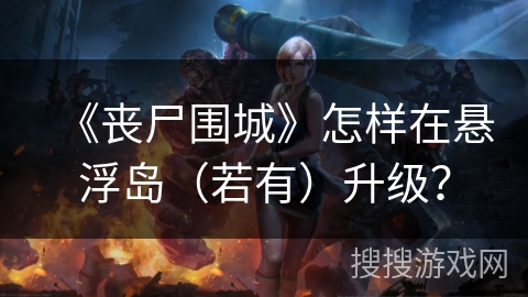 《丧尸围城》怎样在悬浮岛（若有）升级？