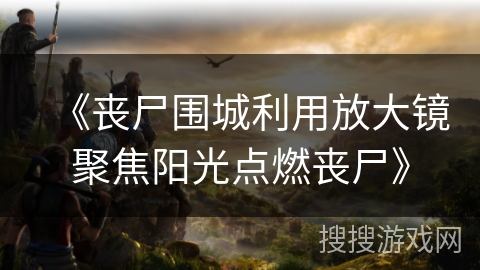 《丧尸围城利用放大镜聚焦阳光点燃丧尸》 《丧尸围城利用放大镜聚焦阳光点燃丧尸》