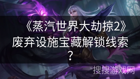 《蒸汽世界大劫掠2》废弃设施宝藏解锁线索？