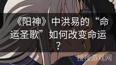 《阳神》中洪易的“命运圣歌”如何改变命运？