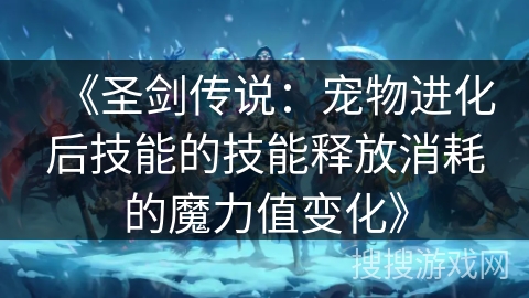 《圣剑传说:宠物进化后技能的技能释放消耗的魔力值变化》 《圣剑传说:宠物进化后技能的技能释放消耗的魔力值变化》