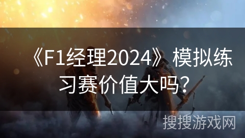 《F1经理2024》模拟练习赛价值大吗？