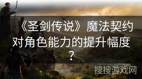 《圣剑传说》魔法契约对角色能力的提升幅度？
