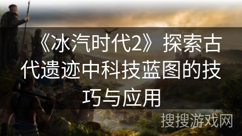 《冰汽时代2》探索古代遗迹中科技蓝图的技巧与应用