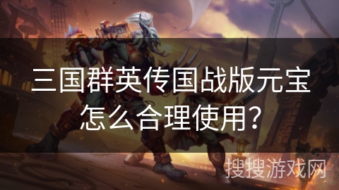 三国群英传国战版元宝怎么合理使用? 三国群英传国战版元宝怎么合理使用?