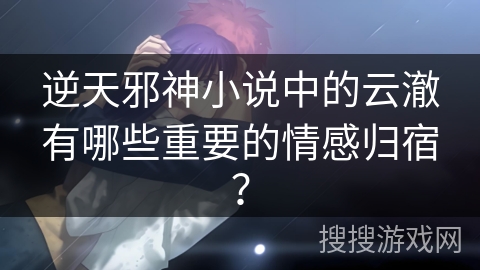 逆天邪神小说中的云澈有哪些重要的情感归宿？