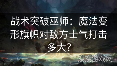 战术突破巫师：魔法变形旗帜对敌方士气打击多大？