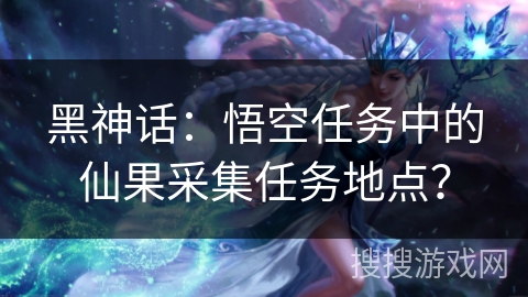 黑神话：悟空任务中的仙果采集任务地点？
