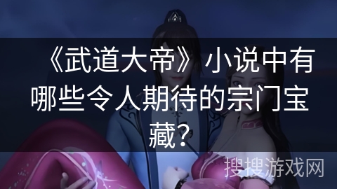 《武道大帝》小说中有哪些令人期待的宗门宝藏？