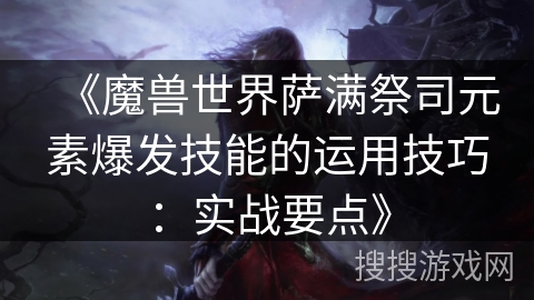 《魔兽世界萨满祭司元素爆发技能的运用技巧：实战要点》