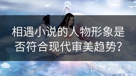 相遇小说的人物形象是否符合现代审美趋势？