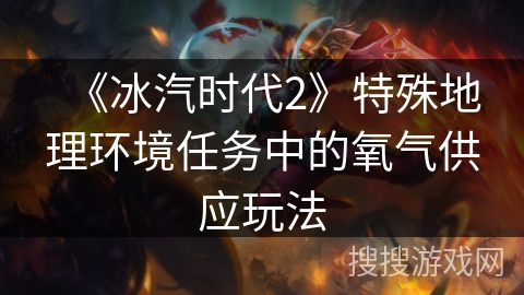 《冰汽时代2》特殊地理环境任务中的氧气供应玩法