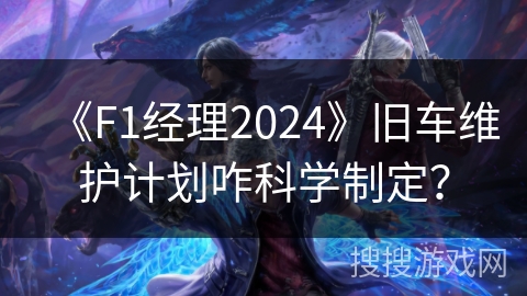 《F1经理2024》旧车维护计划咋科学制定？