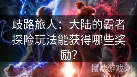 歧路旅人:大陆的霸者探险玩法能获得哪些奖励? 歧路旅人:大陆的霸者探险玩法能获得哪些奖励?