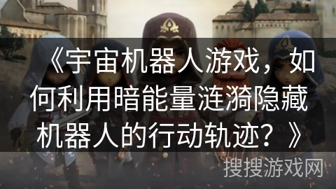 《宇宙机器人游戏,如何利用暗能量涟漪隐藏机器人的行动轨迹?》 《宇宙机器人游戏,如何利用暗能量涟漪隐藏机器人的行动轨迹?》