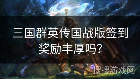 三国群英传国战版签到奖励丰厚吗？