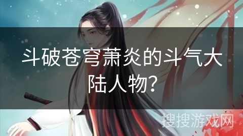 斗破苍穹萧炎的斗气大陆人物？