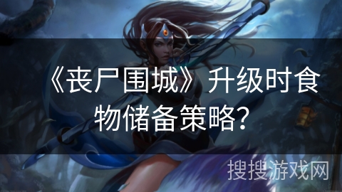 《丧尸围城》升级时食物储备策略? 《丧尸围城》升级时食物储备策略?