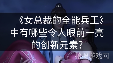 《女总裁的全能兵王》中有哪些令人眼前一亮的创新元素？