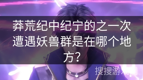 莽荒纪中纪宁的之一次遭遇妖兽群是在哪个地方？