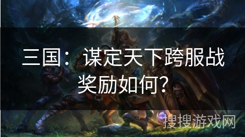 三国:谋定天下跨服战奖励如何? 三国:谋定天下跨服战奖励如何?