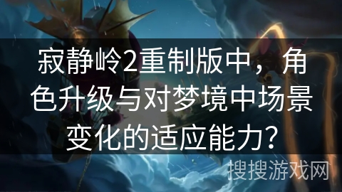 寂静岭2重制版中，角色升级与对梦境中场景变化的适应能力？