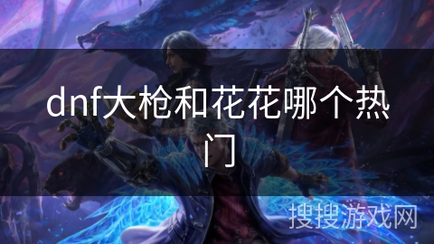 dnf大枪和花花哪个热门