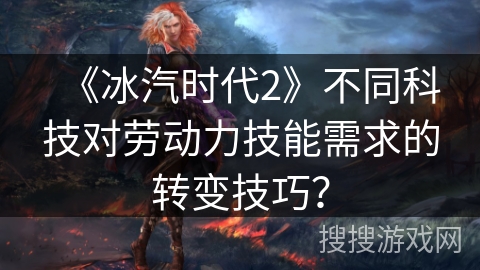 《冰汽时代2》不同科技对劳动力技能需求的转变技巧? 《冰汽时代2》不同科技对劳动力技能需求的转变技巧?
