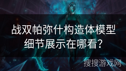 战双帕弥什构造体模型细节展示在哪看？
