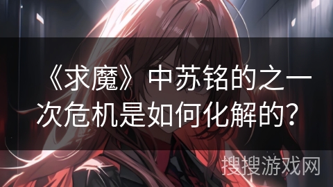 《求魔》中苏铭的之一次危机是如何化解的？