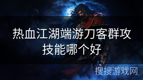 热血江湖端游刀客群攻技能哪个好