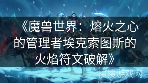 《魔兽世界:熔火之心的管理者埃克索图斯的火焰符文破解》 《魔兽世界:熔火之心的管理者埃克索图斯的火焰符文破解》